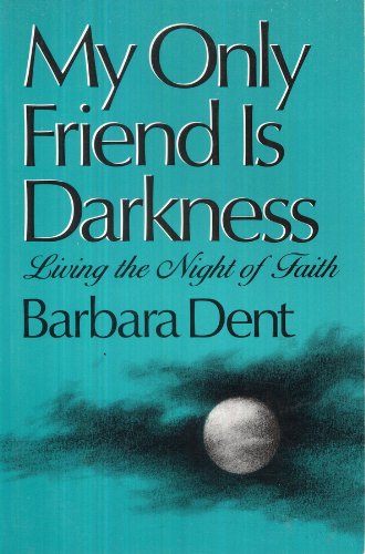 My Only Friend Is Darkness: Living the Night of Faith Dent, Barbara