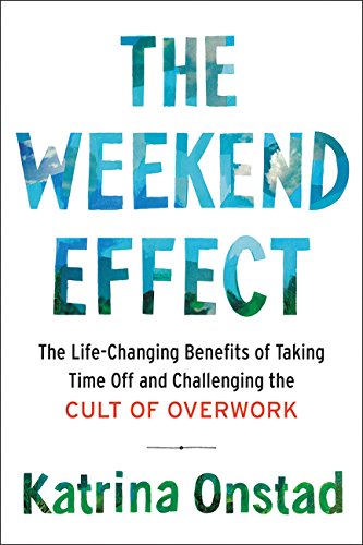 The Weekend Effect: The Life-Changing Benefits of Taking Time Off and Challenging the Cult of Overwork [Hardcover] Onstad, Katrina