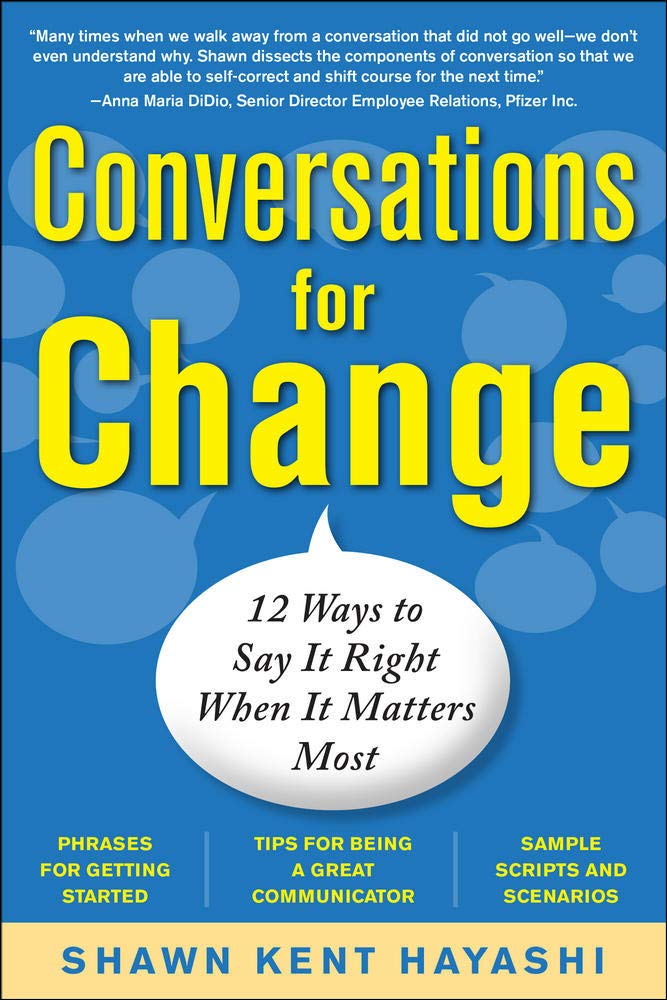 Conversations for Change: 12 Ways to Say it Right When It Matters Most - A Practical Guide to Mastering Communication Skills by Shawn Kent Hayashi, Paperback Edition